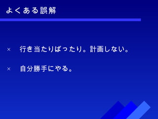 よくある誤解 × 　行き当たりばったり。計画しない。 × 　自分勝手にやる。 