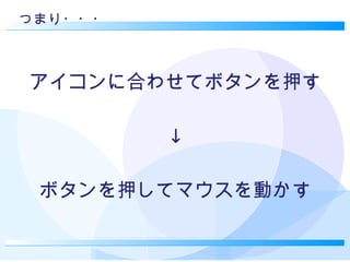 つまり・・・ アイコンに合わせてボタンを押す ↓ ボタンを押してマウスを動かす 