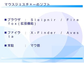 マウスジェスチャーのソフト ブラウザ　：　Ｓｌｅｉｐｎｉｒ　／　Ｆｉｒｅｆｏｘ（拡張機能） ファイラ　：　Ｘ－Ｆｉｎｄｅｒ　／　Ａｖｅｓｔａ 常駐　　　：　マウ筋 