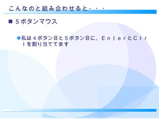 こんなのと組み合わせると・・・ ５ボタンマウス 私は４ボタン目と５ボタン目に、ＥｎｔｅｒとＣｔｒｌを割り当ててます 