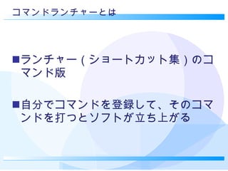 コマンドランチャーとは ランチャー（ショートカット集）のコマンド版 自分でコマンドを登録して、そのコマンドを打つとソフトが立ち上がる 