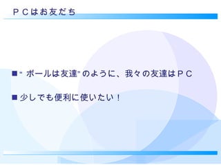 ＰＣはお友だち “ ボールは友達”のように、我々の友達はＰＣ 少しでも便利に使いたい！ 