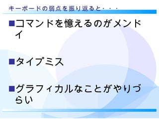 キーボードの弱点を振り返ると・・・ コマンドを憶えるのがメンドイ タイプミス グラフィカルなことがやりづらい 