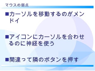 マウスの弱点 カーソルを移動するのがメンドイ アイコンにカーソルを合わせるのに神経を使う 間違って隣のボタンを押す 