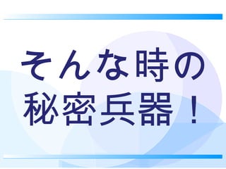 そんな時の秘密兵器！ 