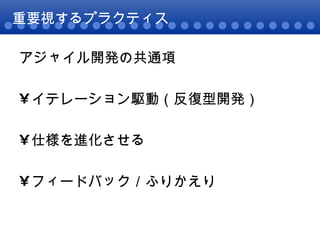 重要視するプラクティス アジャイル開発の共通項 イテレーション駆動（反復型開発） 仕様を進化させる フィードバック／ふりかえり 