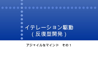 イテレーション駆動 （反復型開発） アジャイルなマインド　その１ 