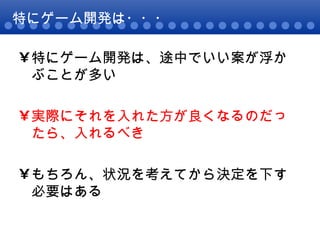 特にゲーム開発は・・・ 特にゲーム開発は、途中でいい案が浮かぶことが多い 実際にそれを入れた方が良くなるのだったら、入れるべき もちろん、状況を考えてから決定を下す必要はある 