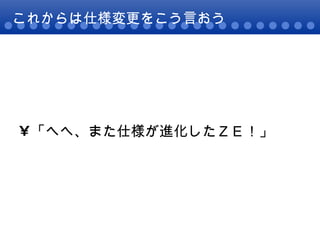 これからは仕様変更をこう言おう 「へへ、また仕様が進化したＺＥ！」 