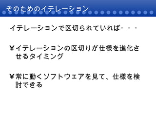 そのためのイテレーション イテレーションで区切られていれば・・・ イテレーションの区切りが仕様を進化させるタイミング 常に動くソフトウェアを見て、仕様を検討できる 