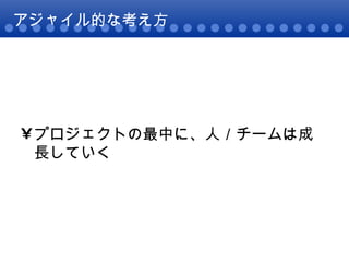 アジャイル的な考え方 プロジェクトの最中に、人／チームは成長していく 