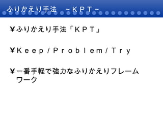 ふりかえり手法　～ＫＰＴ～ ふりかえり手法「ＫＰＴ」 Ｋｅｅｐ／Ｐｒｏｂｌｅｍ／Ｔｒｙ 一番手軽で強力なふりかえりフレームワーク 