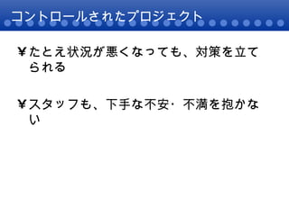 コントロールされたプロジェクト たとえ状況が悪くなっても、対策を立てられる スタッフも、下手な不安・不満を抱かない 