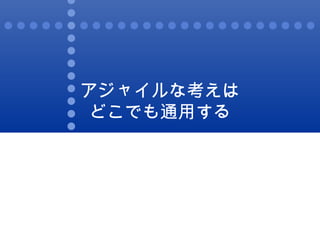 アジャイルな考えは どこでも通用する 