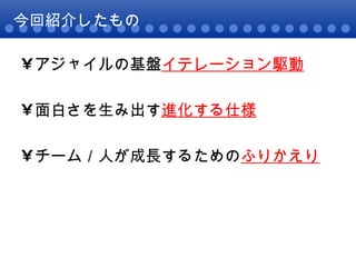 今回紹介したもの アジャイルの基盤 イテレーション駆動 面白さを生み出す 進化する仕様 チーム／人が成長するための ふりかえり 