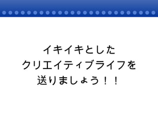 イキイキとした クリエイティブライフを 送りましょう！！ 