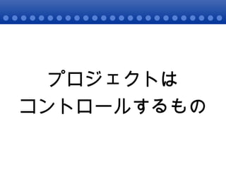 プロジェクトは コントロールするもの 