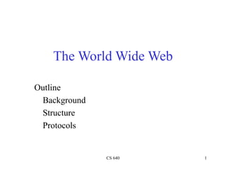 CS 640 1
The World Wide Web
Outline
Background
Structure
Protocols
 