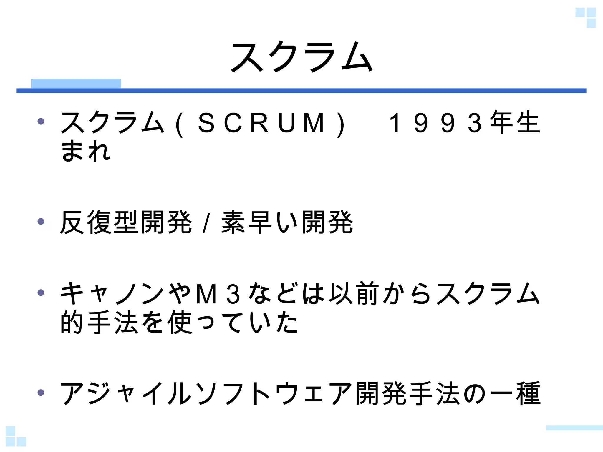 スクラム スクラム（ＳＣＲＵＭ）　１９９３年生まれ 反復型開発／素早い開発 キャノンやＭ３などは以前からスクラム的手法を使っていた アジャイルソフトウェア開発手法の一種 