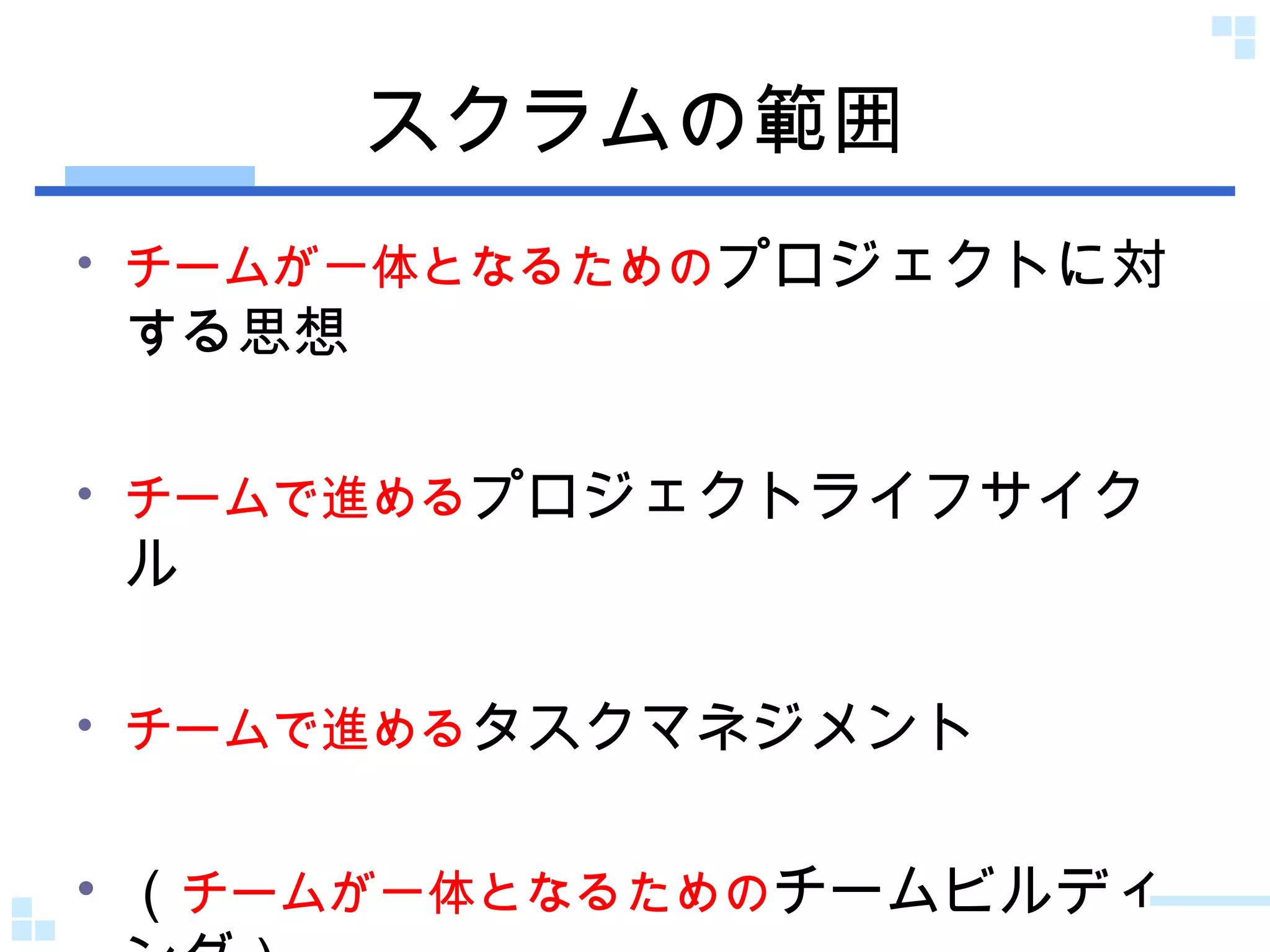 スクラムの範囲 チームが一体となるための プロジェクトに対する思想 チームで進める プロジェクトライフサイクル チームで進める タスクマネジメント （ チームが一体となるための チームビルディング） 