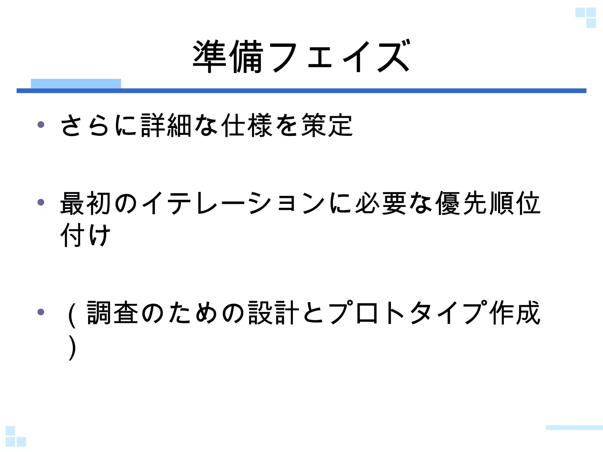 準備フェイズ さらに詳細な仕様を策定 最初のイテレーションに必要な優先順位付け （調査のための設計とプロトタイプ作成） 