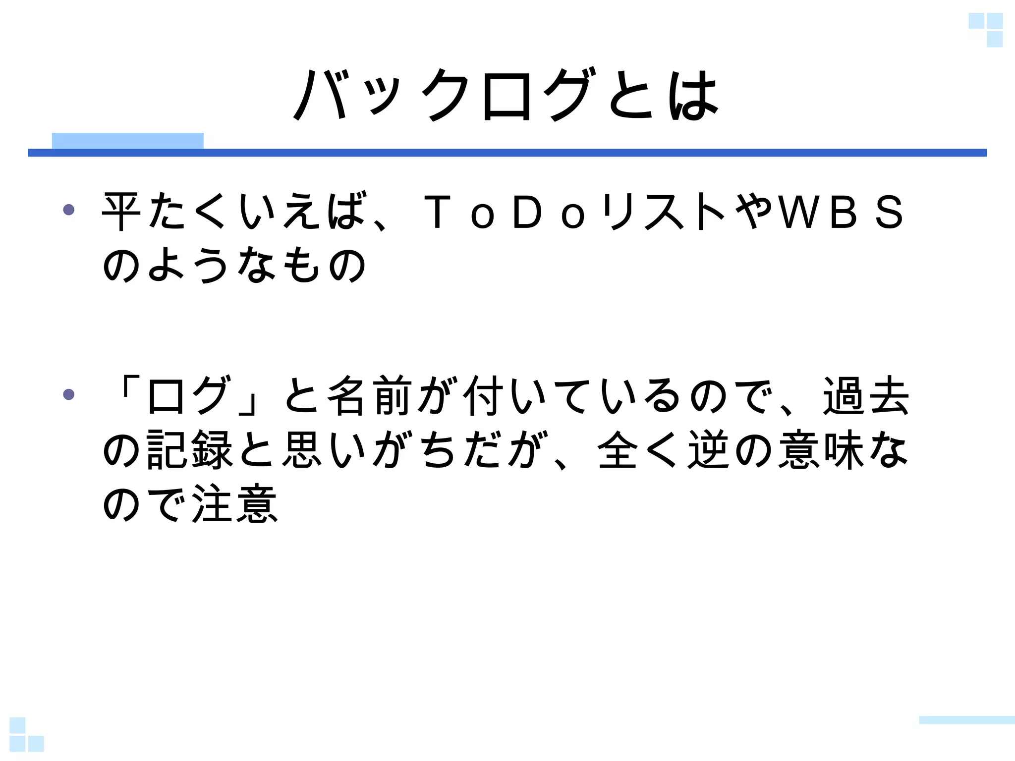 バックログとは 平たくいえば、ＴｏＤｏリストやＷＢＳのようなもの 「ログ」と名前が付いているので、過去の記録と思いがちだが、全く逆の意味なので注意 