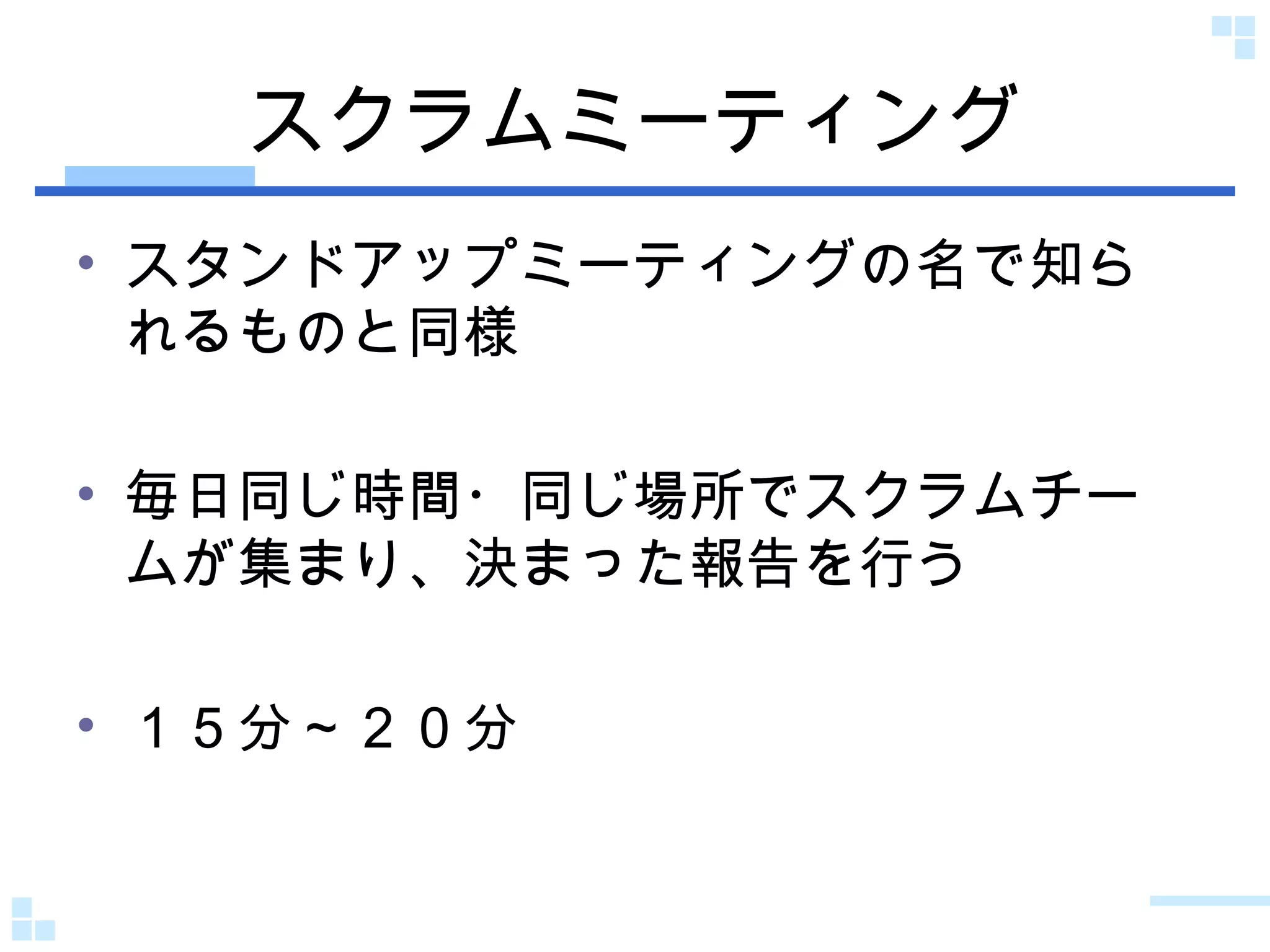スクラムミーティング スタンドアップミーティングの名で知られるものと同様 毎日同じ時間・同じ場所でスクラムチームが集まり、決まった報告を行う １５分～２０分 