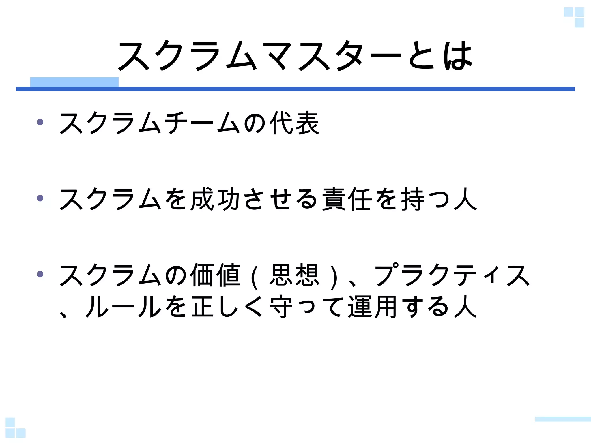 スクラムマスターとは スクラムチームの代表 スクラムを成功させる責任を持つ人 スクラムの価値（思想）、プラクティス、ルールを正しく守って運用する人 