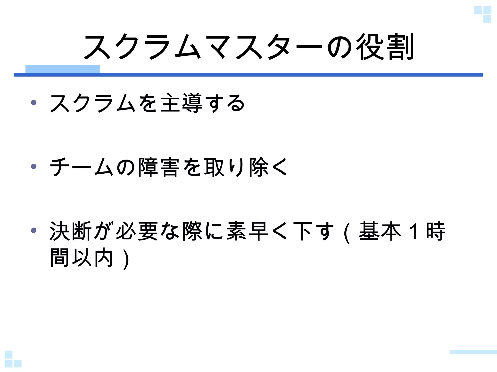 スクラムマスターの役割 スクラムを主導する チームの障害を取り除く 決断が必要な際に素早く下す（基本１時間以内） 