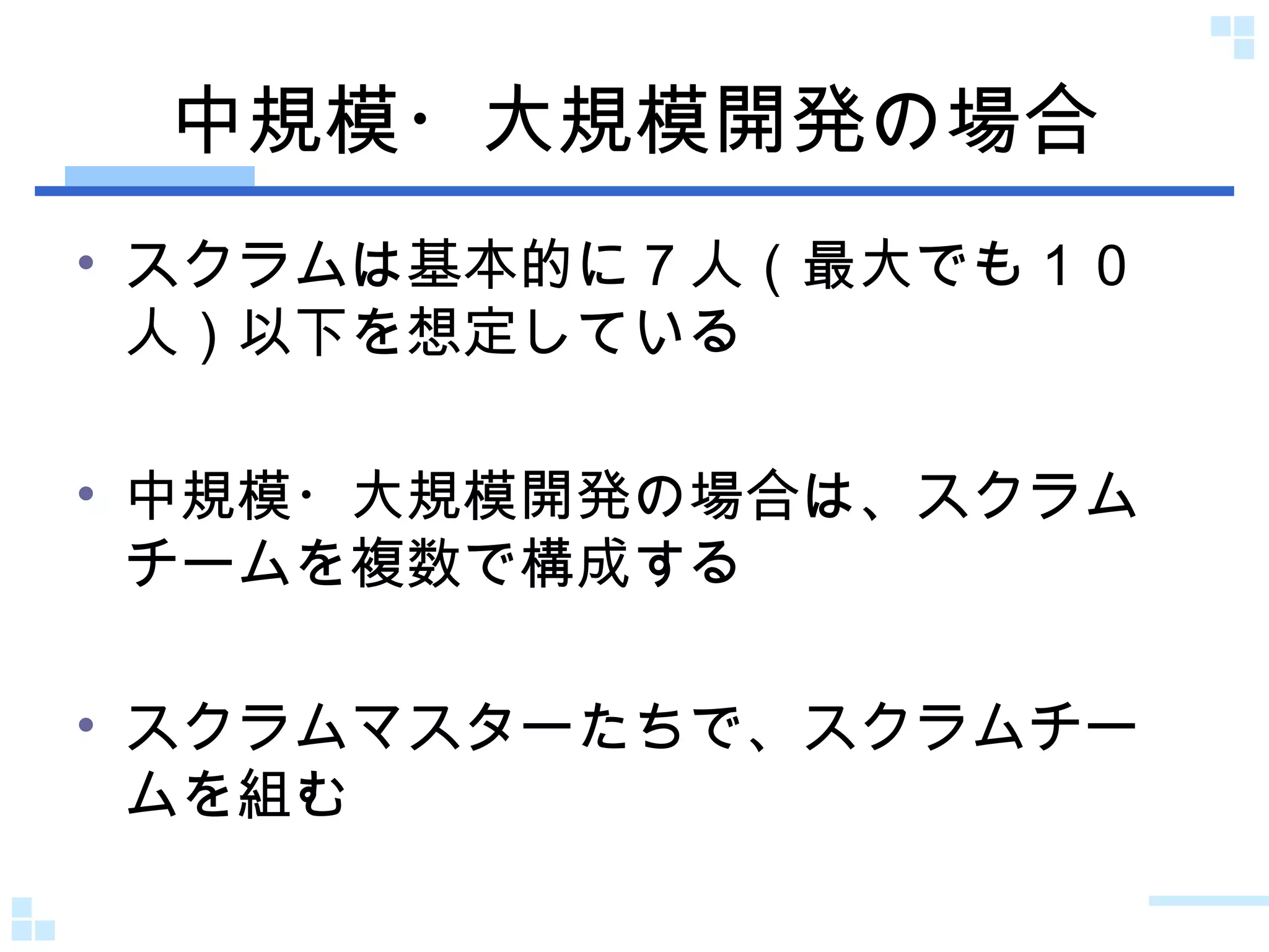 中規模・大規模開発の場合 スクラムは基本的に７人（最大でも１０人）以下を想定している 中規模・大規模開発の場合は、スクラムチームを複数で構成する スクラムマスターたちで、スクラムチームを組む 