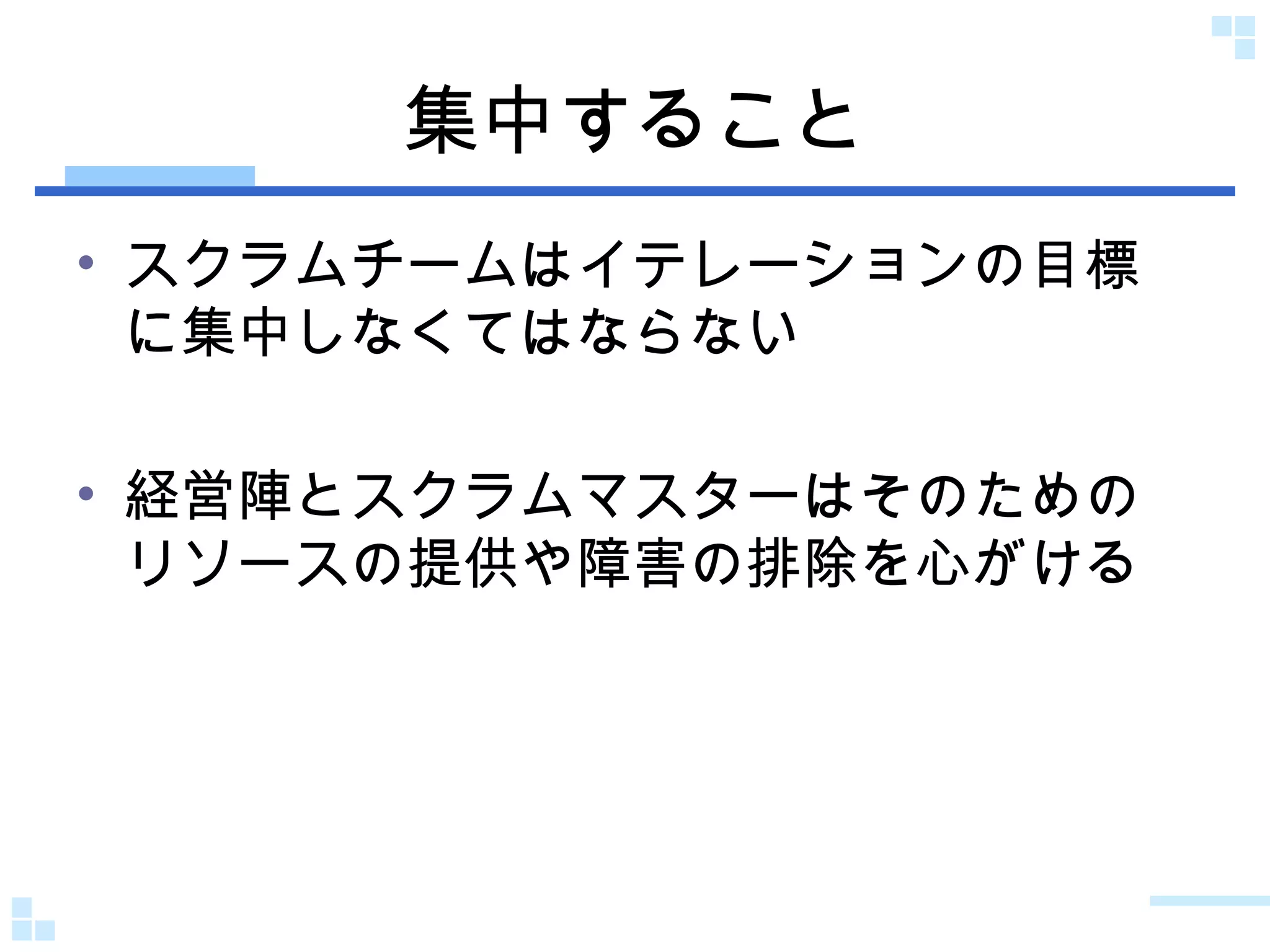 集中すること スクラムチームはイテレーションの目標に集中しなくてはならない 経営陣とスクラムマスターはそのためのリソースの提供や障害の排除を心がける 