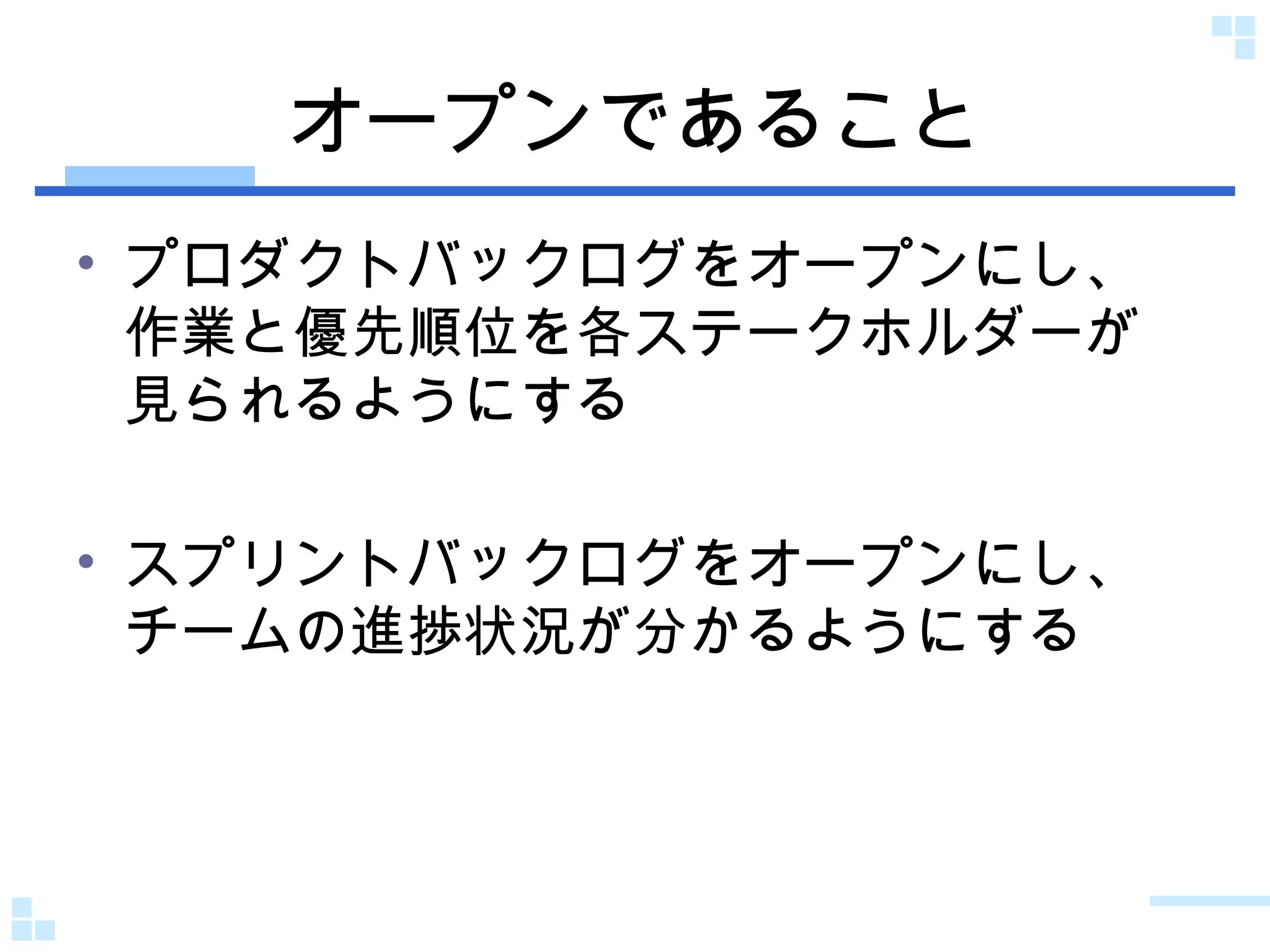 オープンであること プロダクトバックログをオープンにし、作業と優先順位を各ステークホルダーが見られるようにする スプリントバックログをオープンにし、チームの進捗状況が分かるようにする 