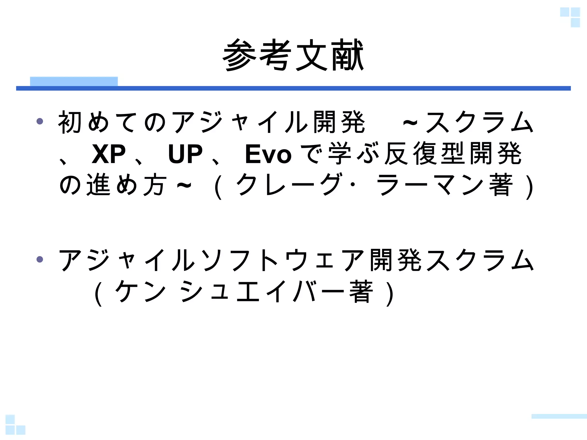 参考文献 初めてのアジャイル開発　 ~ スクラム、 XP 、 UP 、 Evo で学ぶ反復型開発の進め方 ~  （クレーグ・ラーマン著） アジャイルソフトウェア開発スクラム　（ケン シュエイバー著） 
