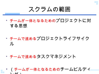 スクラムの範囲 チームが一体となるための プロジェクトに対する思想 チームで進める プロジェクトライフサイクル チームで進める タスクマネジメント （ チームが一体となるための チームビルディング） 