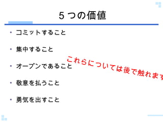 ５つの価値 コミットすること 集中すること オープンであること 敬意を払うこと 勇気を出すこと これらについては後で触れます 