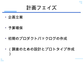計画フェイズ 企画立案 予算確保 初期のプロダクトバックログの作成 （調査のための設計とプロトタイプ作成） 