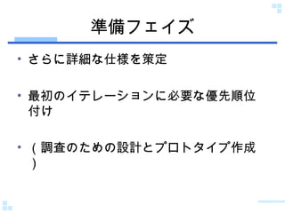 準備フェイズ さらに詳細な仕様を策定 最初のイテレーションに必要な優先順位付け （調査のための設計とプロトタイプ作成） 
