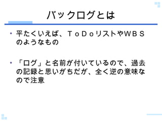 バックログとは 平たくいえば、ＴｏＤｏリストやＷＢＳのようなもの 「ログ」と名前が付いているので、過去の記録と思いがちだが、全く逆の意味なので注意 