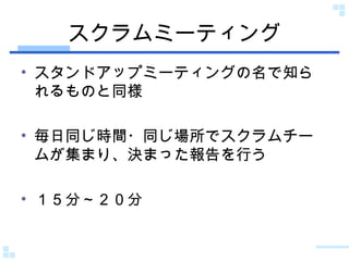 スクラムミーティング スタンドアップミーティングの名で知られるものと同様 毎日同じ時間・同じ場所でスクラムチームが集まり、決まった報告を行う １５分～２０分 