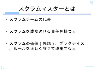 スクラムマスターとは スクラムチームの代表 スクラムを成功させる責任を持つ人 スクラムの価値（思想）、プラクティス、ルールを正しく守って運用する人 