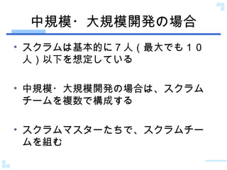 中規模・大規模開発の場合 スクラムは基本的に７人（最大でも１０人）以下を想定している 中規模・大規模開発の場合は、スクラムチームを複数で構成する スクラムマスターたちで、スクラムチームを組む 