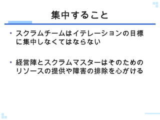 集中すること スクラムチームはイテレーションの目標に集中しなくてはならない 経営陣とスクラムマスターはそのためのリソースの提供や障害の排除を心がける 