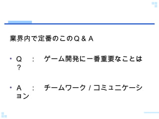 業界内で定番のこのＱ＆Ａ Ｑ　：　ゲーム開発に一番重要なことは？ Ａ　：　チームワーク／コミュニケーション 