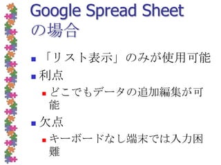 GoogleSpread Sheetの場合「リスト表示」のみが使用可能利点どこでもデータの追加編集が可能欠点キーボードなし端末では入力困難