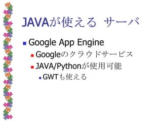 JAVAが使えるサーバGoogle App EngineGoogleのクラウドサービスJAVA/Pythonが使用可能GWTも使える
