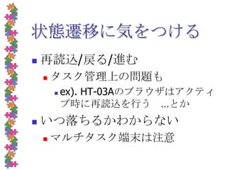 状態遷移に気をつける再読込/戻る/進むタスク管理上の問題もex). HT-03Aのブラウザはアクティブ時に再読込を行う　…とかいつ落ちるかわからないマルチタスク端末は注意