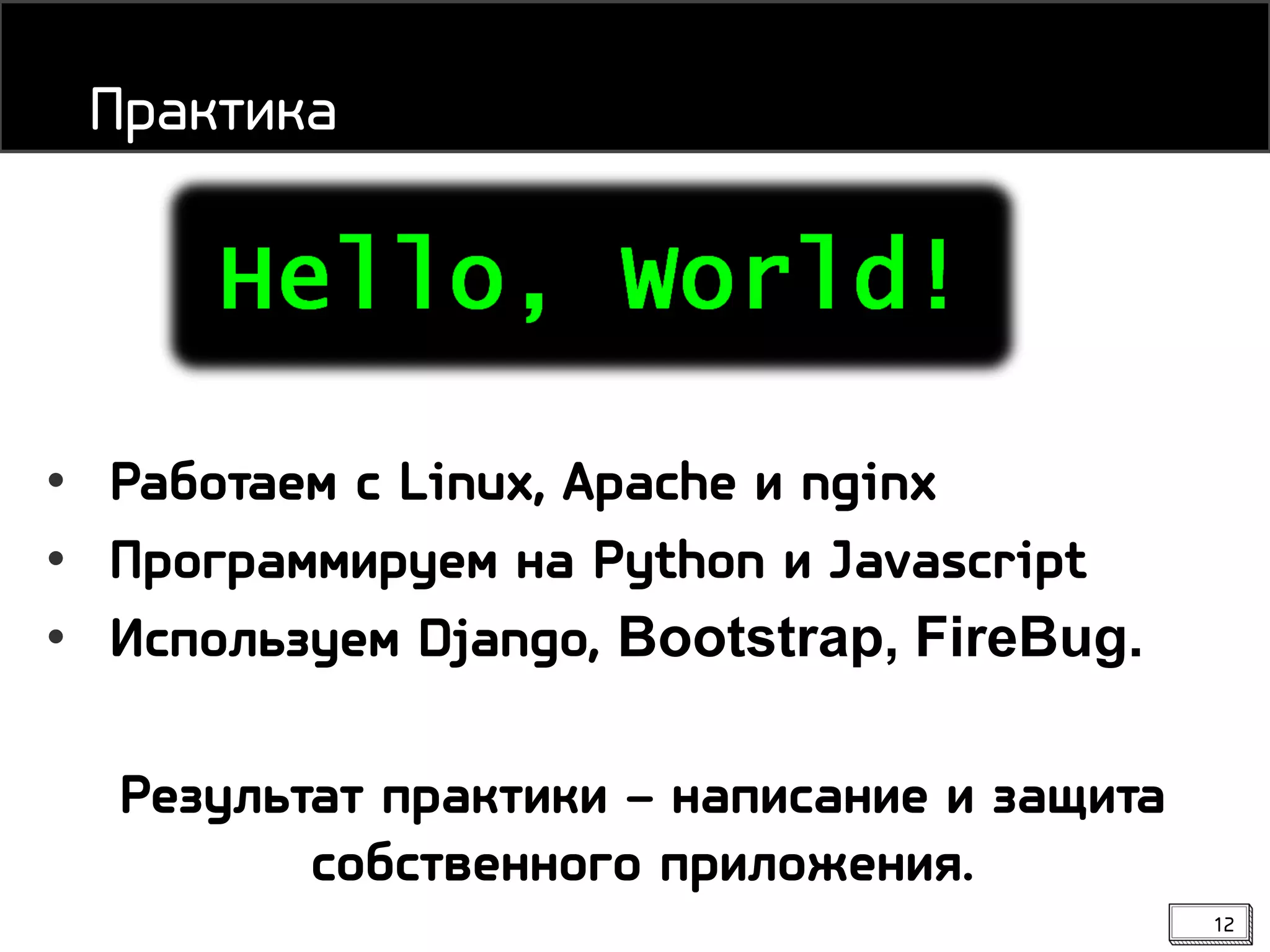 12
• Работаем с Linux, Apache и nginx
• Программируем на Python и Javascript
• Используем Django, Bootstrap, FireBug.
Результат практики – написание и защита
собственного приложения.
Практика
 