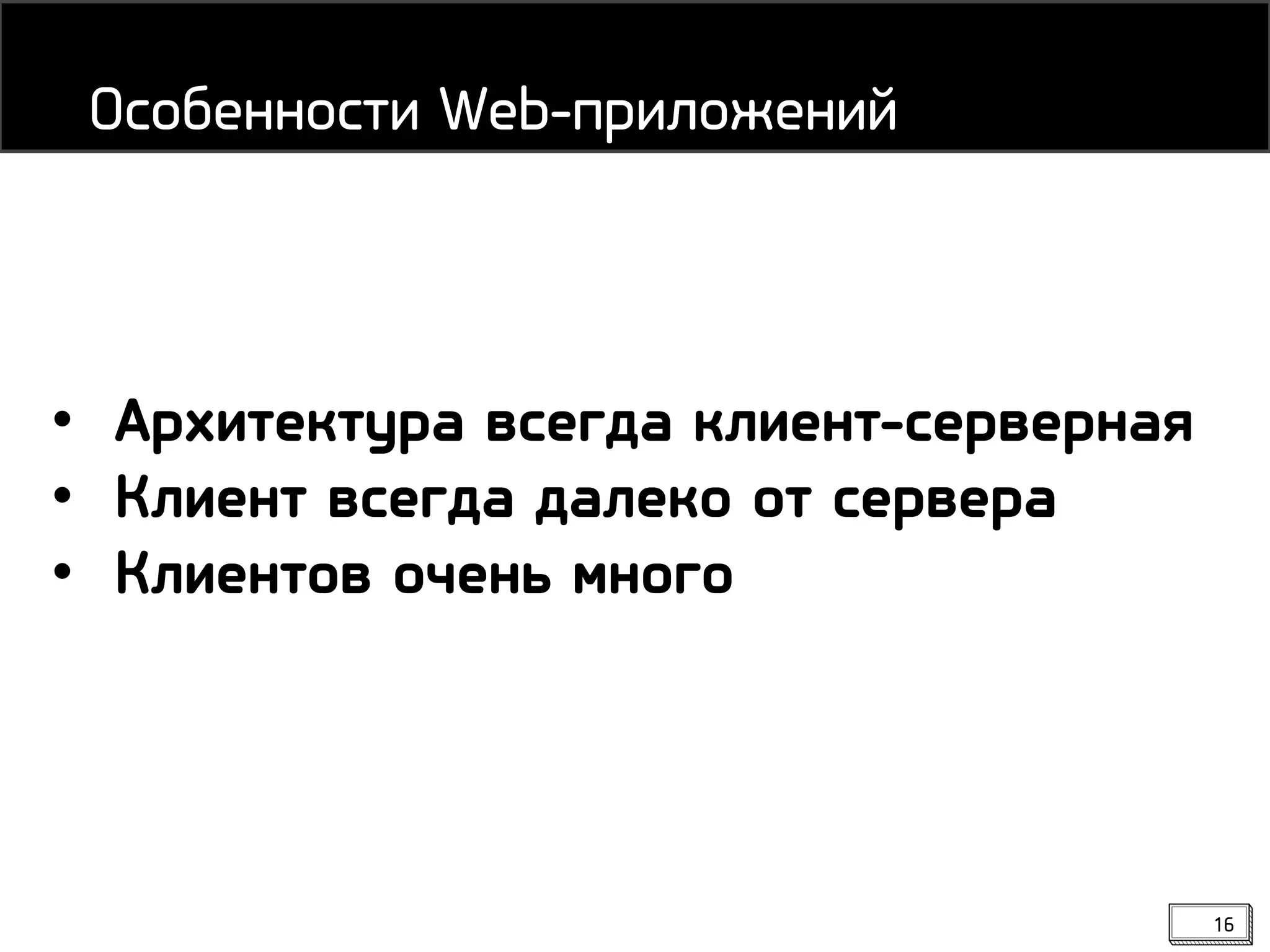 16
Особенности Web-приложений
• Архитектура всегда клиент-серверная
• Клиент всегда далеко от сервера
• Клиентов очень много
 