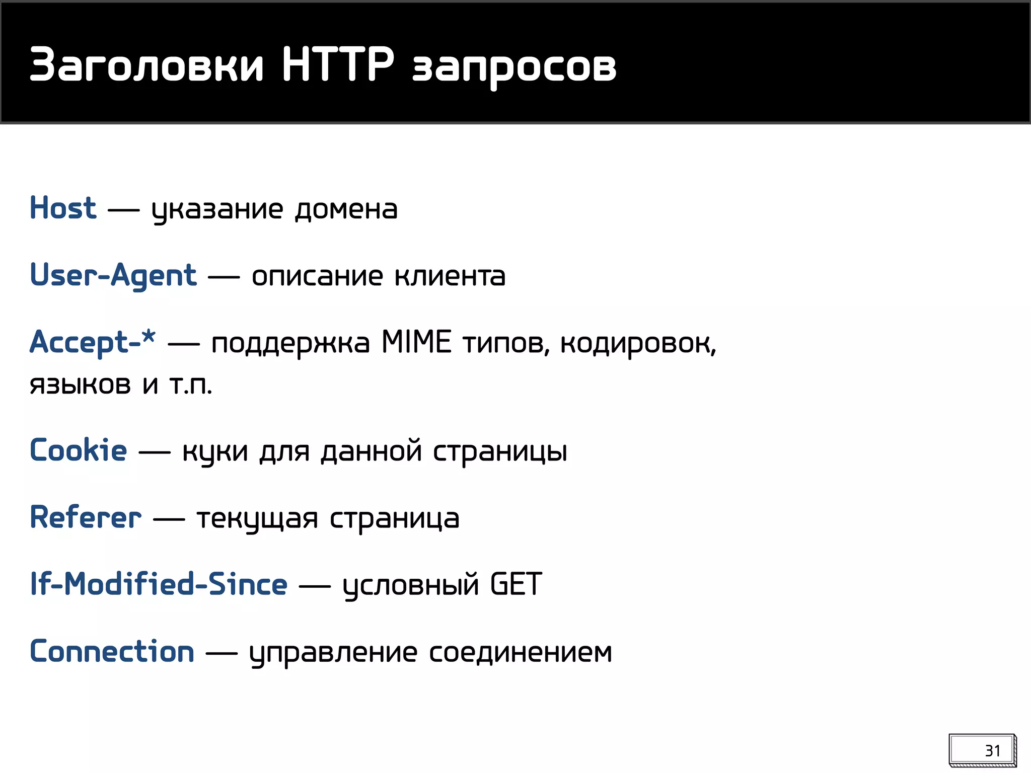Host ― указание домена
User-Agent ― описание клиента
Accept-* ― поддержка MIME типов, кодировок,
языков и т.п.
Cookie ― куки для данной страницы
Referer ― текущая страница
If-Modified-Since ― условный GET
Connection ― управление соединением
Заголовки HTTP запросов
31
 