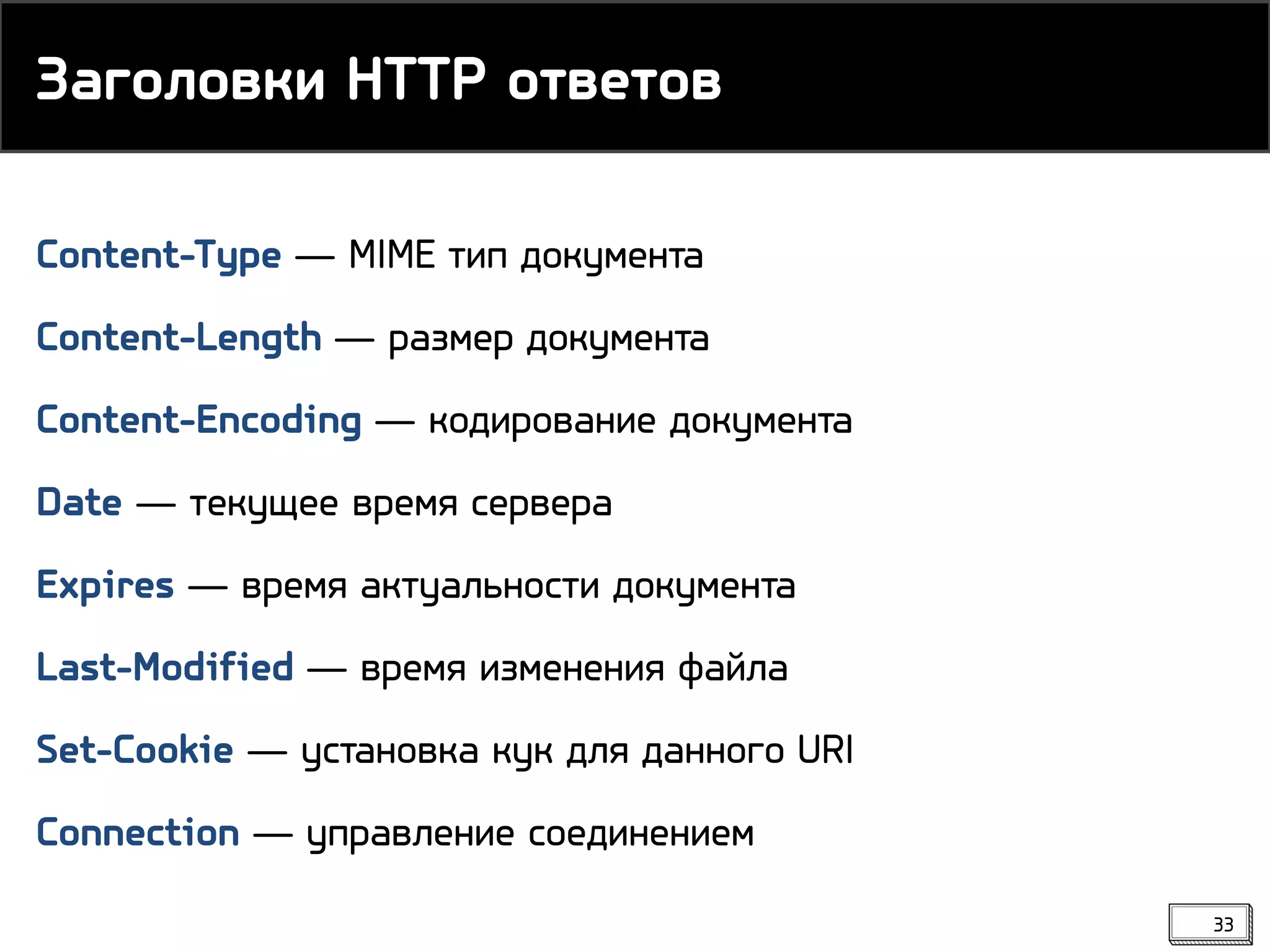 Content-Type ― MIME тип документа
Content-Length ― размер документа
Content-Encoding ― кодирование документа
Date ― текущее время сервера
Expires ― время актуальности документа
Last-Modified ― время изменения файла
Set-Cookie ― установка кук для данного URI
Connection ― управление соединением
Заголовки HTTP ответов
33
 